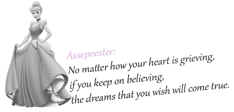 Quotes uit Disney films
Assepoester: "No matter how your heart is grieving, if you keep on believing, the dreams that you wish will come true."